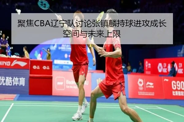 聚焦CBA辽宁队讨论张镇麟持球进攻成长空间与未来上限
