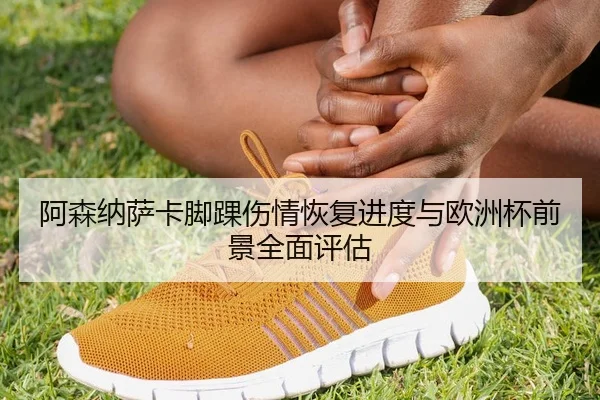 阿森纳萨卡脚踝伤情恢复进度与欧洲杯前景全面评估