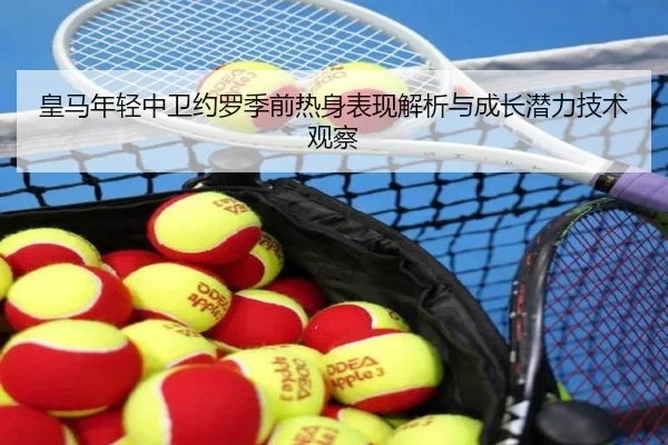 皇马年轻中卫约罗季前热身表现解析与成长潜力技术观察