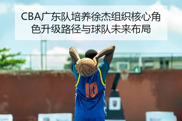 CBA广东队培养徐杰组织核心角色升级路径与球队未来布局