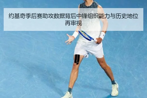 约基奇季后赛助攻数据背后中锋组织能力与历史地位再审视